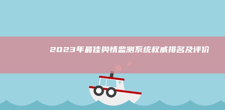 2023年最佳舆情监测系统权威排名及评价