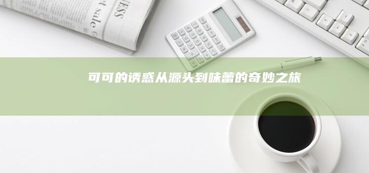 可可的诱惑：从源头到味蕾的奇妙之旅