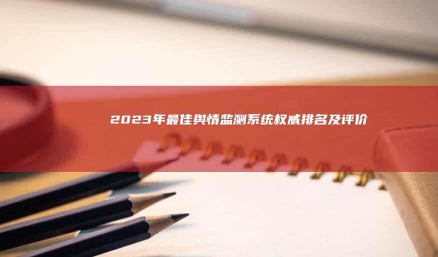 2023年最佳舆情监测系统权威排名及评价